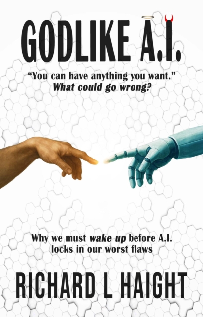 GODLIKE A.I.: &quote;You can have anything you want.&quote;-What could go wrong? Why we must wake up before AI locks in our worst flaws