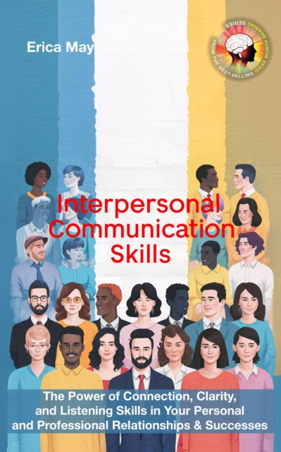 Interpersonal Communication Skills: The Power of Connection, Clarity, and Listening Skills in Your Personal and Professional Relationships & Successes