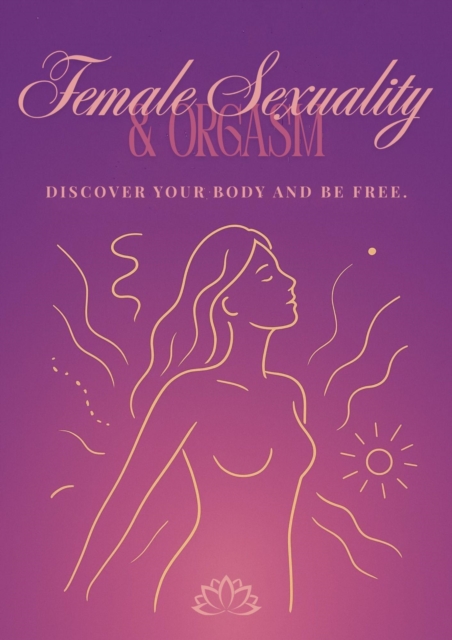 Female Sexuality & Orgasm: DISCOVER YOUR BODY AND BE FREE.