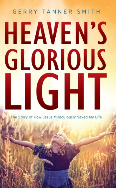 Heaven's Glorious Light: The Story of How Jesus Miraculously Saved My Life