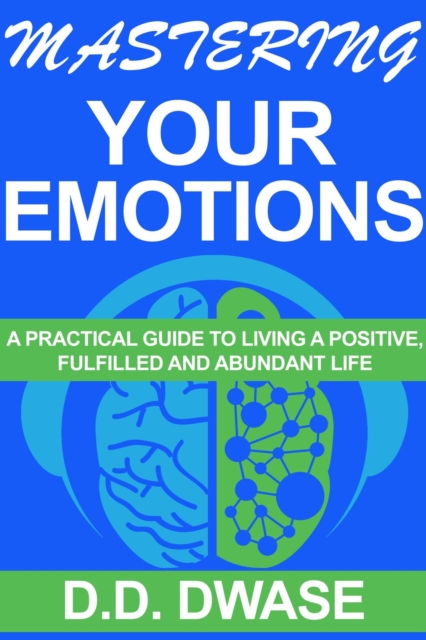 Mastering Your Emotions: A Practical Guide To Living A Positive, Fulfilled And Abundant Life