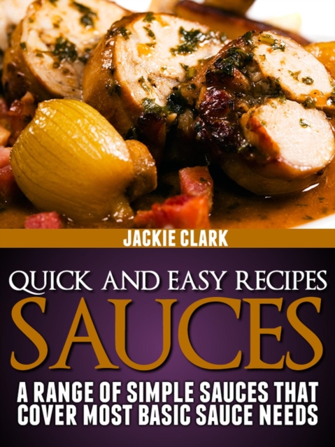 Quick and Easy Recipes - Sauces: A Range of Simple Sauces That Cover Most Basic Sauce Needs