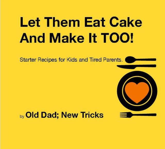 Let Them Eat Cake: And Make It TOO Starter recipes for Kids and Tired Parents