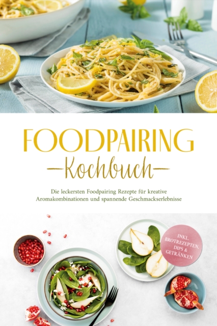 Foodpairing Kochbuch: Die leckersten Foodpairing Rezepte fur kreative Aromakombinationen und spannende Geschmackserlebnisse - inkl. Brotrezepten, Dips & Getranken
