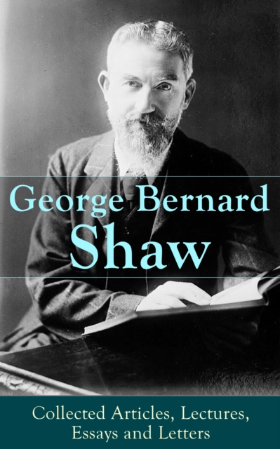 George Bernard Shaw: Collected Articles, Lectures, Essays and Letters