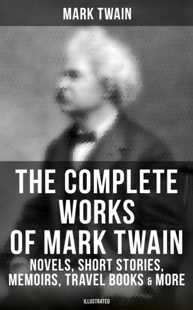 Complete Works of Mark Twain: Novels, Short Stories, Memoirs, Travel Books & More (Illustrated)