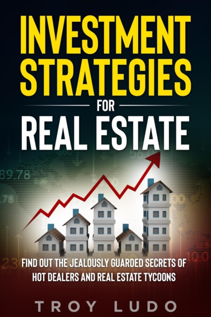 Investment Strategies for Real Estate: Find Out The Jealously Guarded Secrets of Hot Dealers and Real Estate Tycoons