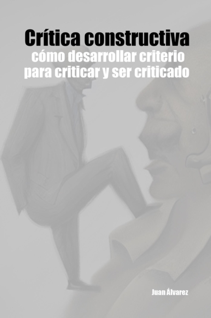 Critica constructiva: como desarrollar criterio para criticar y ser criticado.