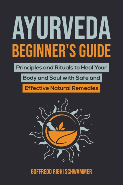 Ayurveda Beginner's Guide: Principles and Rituals to Heal Your Body and Soul with Safe and Effective Natural Remedies