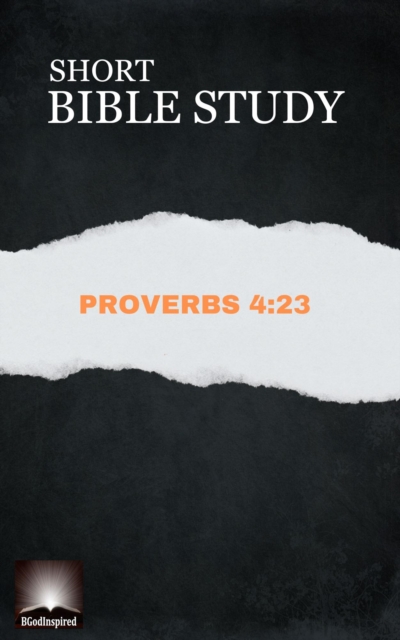 Short Bible Study:  Proverbs 4:23