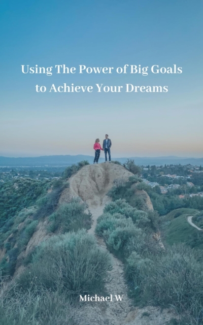 Using The Power of Big Goals to Achieve Your Dreams