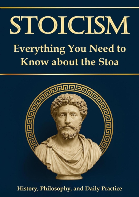 Stoicism - Everything You Need to Know About the Stoa: History, Philosophy, and Daily Practice. For Greater Resilience, Self-Reflection, and Self-Discovery; Including a 30-Day Self-Experience Program