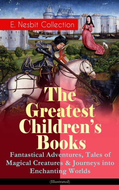 Greatest Children's Books - E. Nesbit Collection: Fantastical Adventures, Tales of Magical Creatures & Journeys into Enchanting Worlds (Illustrated)
