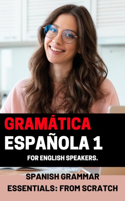 Spanish Grammar Essentials: &quote;From Scratch&quote; volume 1