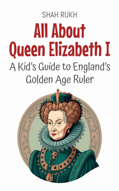 All About Queen Elizabeth I: A Kid's Guide to England's Golden Age Ruler