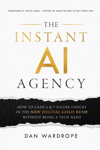 Instant AI Agency: How to Cash 6 & 7 Figure Checks in the New Digital Gold Rush Without Being A Tech Nerd