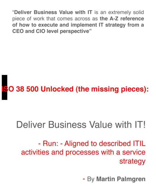 ISO 38500 Unlocked (The Missing Pieces): Deliver Business Value with IT! - Run - Aligned to Described ITIL Activities and Processes with a Service Strategy