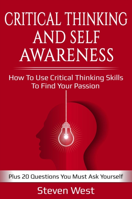 Critical Thinking and Self-Awareness: How to Use Critical Thinking Skills to Find Your Passion: Plus 20 Questions You Must Ask Yourself
