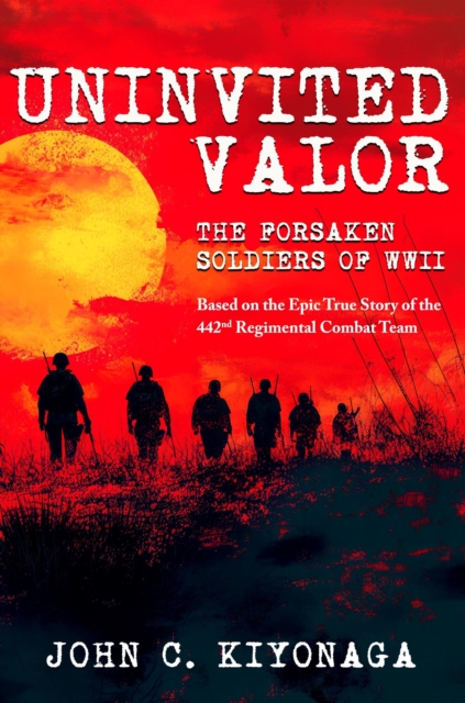 Uninvited Valor--The Forsaken Soldiers of WWII: Based on the Epic True Story of the 442nd Regimental Combat Team
