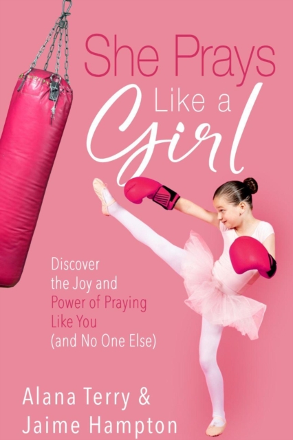 She Prays Like a Girl: Discover the Joy and Power of Praying like You (and No One Else)