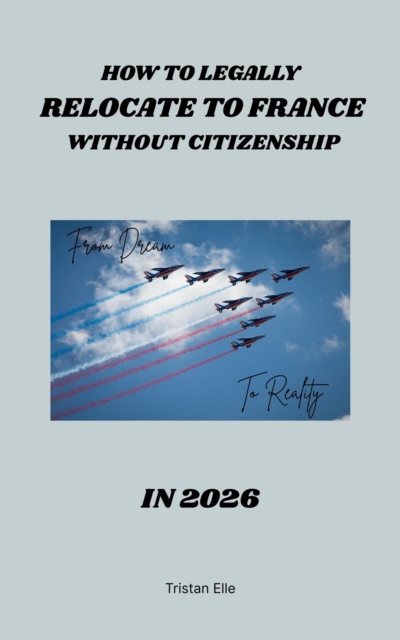 How to Legally  Relocate to France without Citizenship in 2026