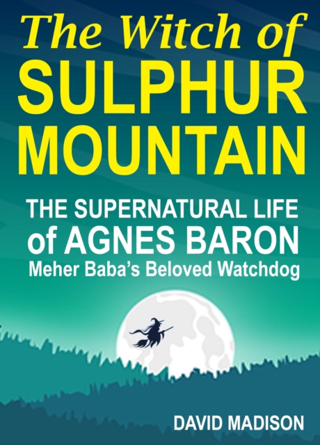 Witch of Sulphur Mountain: The Supernatural Life of Agnes Baron, Meher Baba's Beloved Watchdog