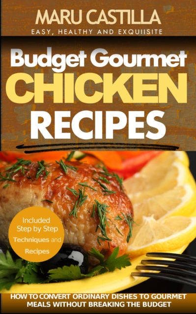 Budget Gourmet Chicken Recipes: How to Convert Ordinary Dishes to Gourmet Meals without Breaking the Budget