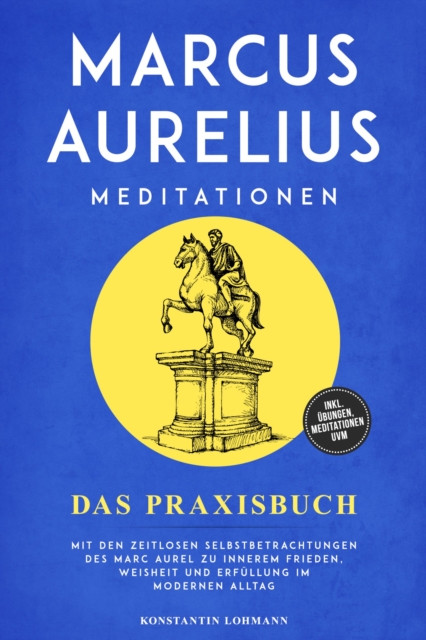 Marcus Aurelius Meditationen - Das Praxisbuch: Mit den zeitlosen Selbstbetrachtungen des Marc Aurel zu innerem Frieden, Weisheit und Erfüllung im modernen Alltag - inkl. Übungen, Meditationen uvm.