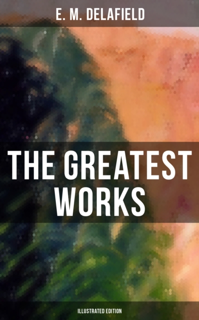 Greatest Works of E. M. Delafield (Illustrated Edition)
