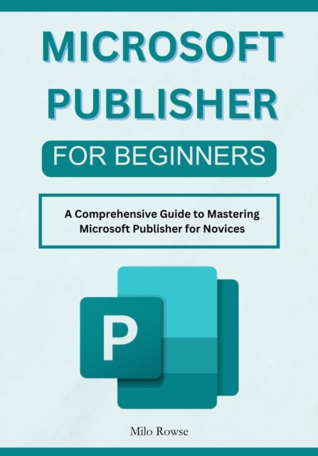 Microsoft Publisher for Beginners: A Comprehensive Guide to Mastering Microsoft Publisher for Novices