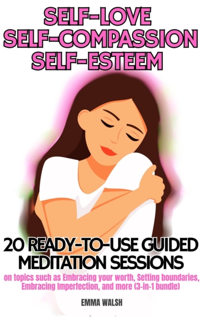 Self-Love, Self-Compassion, and Self-Esteem: 20 ready-to-use Guided Meditation sessions on topics such as Embracing your worth, Setting boundaries, Embracing Imperfection, and more (3-in-1 bundle)