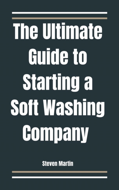 Ultimate Guide to Starting a Soft Washing Company