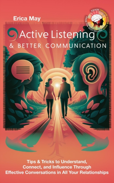Active Listening & Better Communication: Tips & Tricks to Understand, Connect, and Influence Through Effective Conversations in All Your Relationships