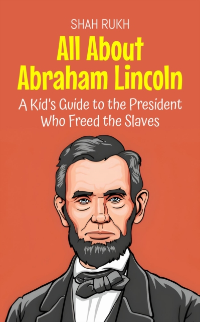 All About Abraham Lincoln: A Kid's Guide to the President Who Freed the Slaves