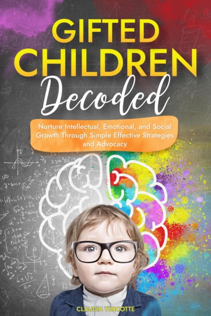 Gifted Children Decoded: Nurture Intellectual, Emotional, and Social Growth Through Simple Effective Strategies and Advocacy