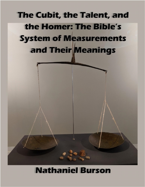 Cubit, The Talent, and The Homer: The Bible's System of Measurements And Their Meanings