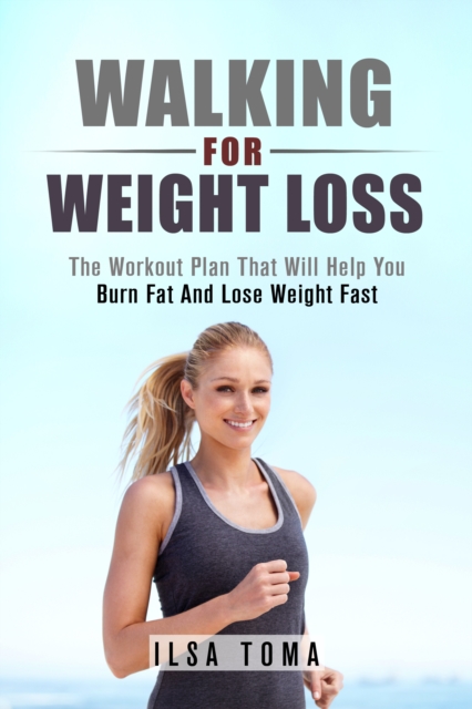 Walking For Weight Loss: The Workout Plan That Will Help You Burn Fat And Lose Weight Fast