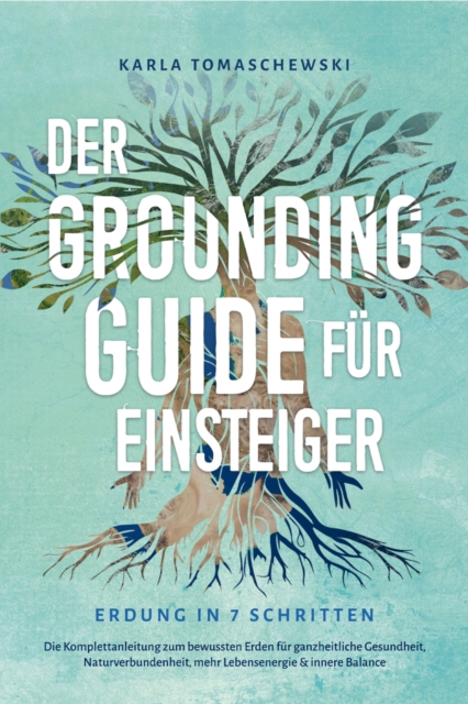 Der Grounding Guide für Einsteiger - Erdung in 7 Schritten: Die Komplettanleitung zum bewussten Erden für ganzheitliche Gesundheit, Naturverbundenheit, mehr Lebensenergie & innere Balance