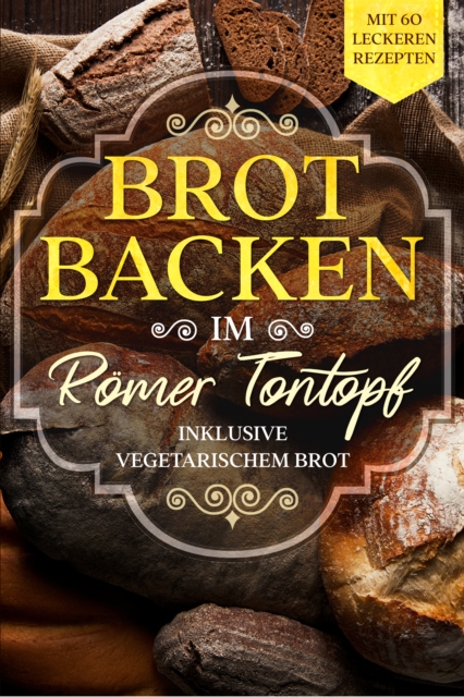 Brot backen im Römer Tontopf: Mit 60 leckeren Rezepten - Inklusive vegetarischem Brot