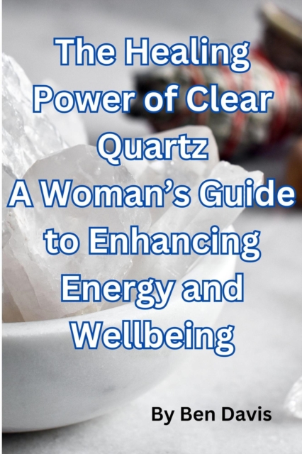 Healing Power of Clear Quartz A Woman's Guide to Enhancing Energy and Well-being