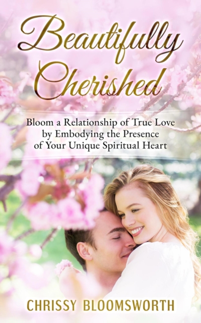 Beautifully Cherished: Bloom a Relationship of True Love by Embodying the Presence of Your Unique Spiritual Heart