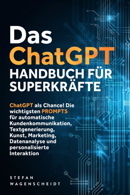Das ChatGPT Handbuch für Superkräfte: ChatGPT als Chance! Die wichtigsten PROMPTS für automatische Kundenkommunikation, Textgenerierung, Kunst, Marketing, Datenanalyse und personalisierte Interaktion