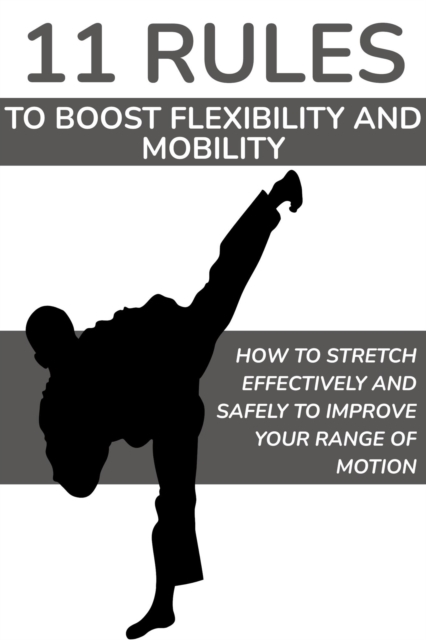 11 Rules to Boost Flexibility and Mobility: How to Stretch Effectively and Safely to Improve Your Range of Motion