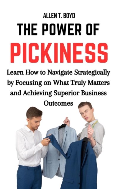 Power of Pickiness: Learn How to Navigate Strategically by Focusing on What Matters and Achieving Superior Business Outcomes