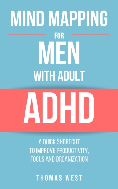 Mind Mapping for Men with Adult ADHD: A Quick Shortcut to Improve Productivity, Focus, and Organization