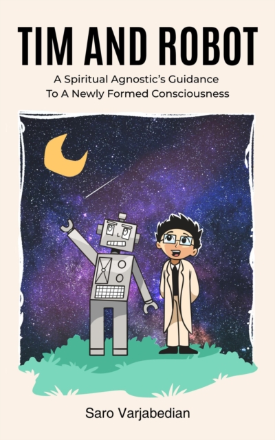 Tim and Robot: A Spiritual Agnostic's Guidance To A Newly Formed Consciousness