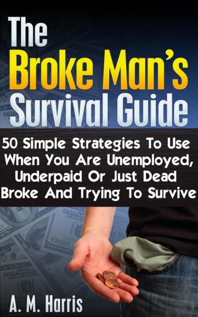 Broke Man's Survival Guide: 50 Simple Strategies to Use When You Are Unemployed, Underpaid or Just Dead Broke and Trying to Survive