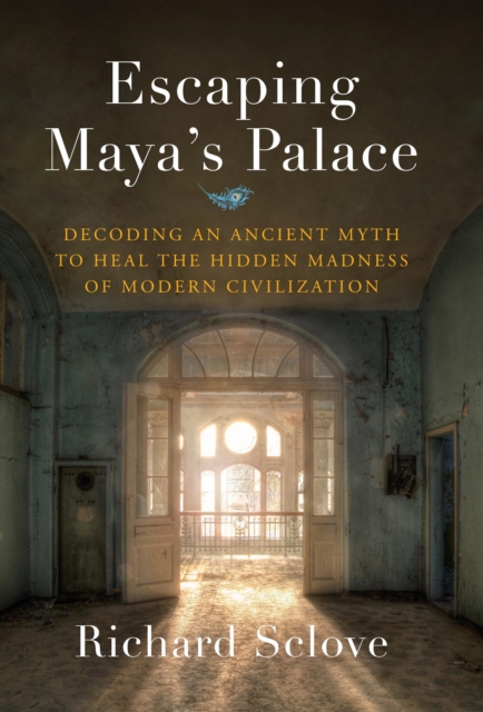 Escaping Maya's Palace: Decoding an Ancient Myth to Heal the Hidden Madness of Modern Civilization