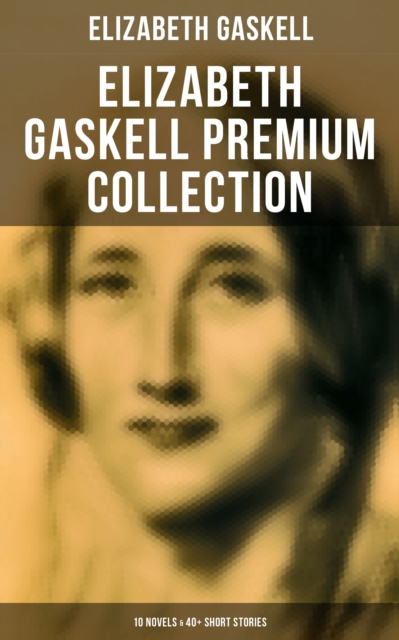 Elizabeth Gaskell Premium Collection: 10 Novels & 40+ Short Stories