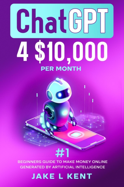 ChatGPT 4 $10,000 per Month #1 Beginners Guide to Make Money Online Generated by Artificial Intelligence